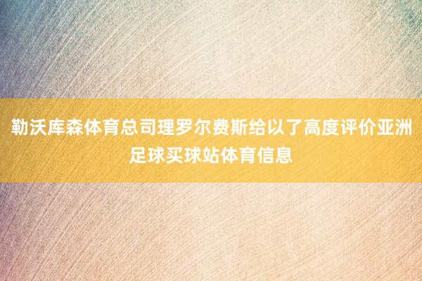 勒沃库森体育总司理罗尔费斯给以了高度评价亚洲足球买球站体育信息