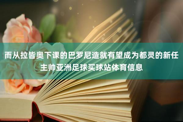 而从拉皆奥下课的巴罗尼造就有望成为都灵的新任主帅亚洲足球买球站体育信息