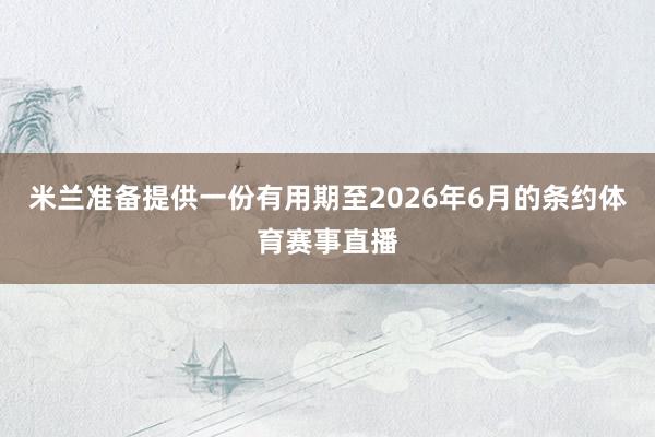 米兰准备提供一份有用期至2026年6月的条约体育赛事直播