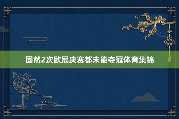固然2次欧冠决赛都未能夺冠体育集锦