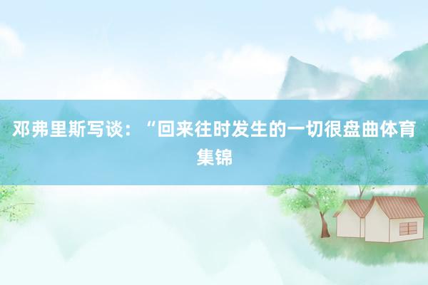 邓弗里斯写谈：“回来往时发生的一切很盘曲体育集锦