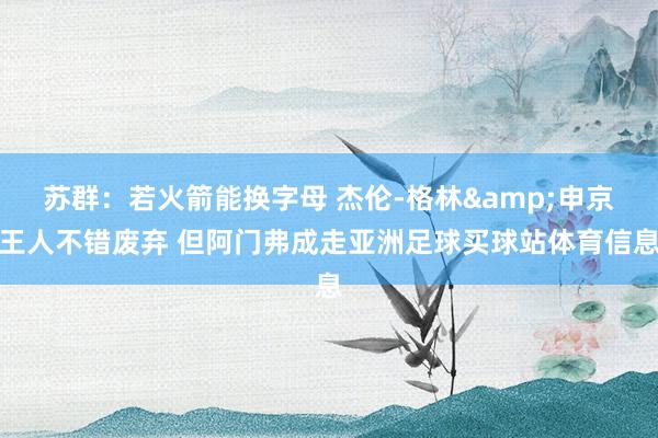 苏群：若火箭能换字母 杰伦-格林&申京王人不错废弃 但阿门弗成走亚洲足球买球站体育信息