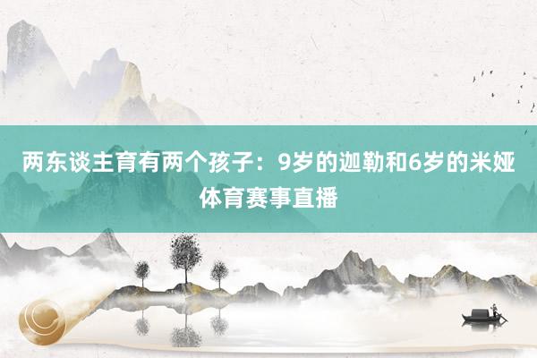两东谈主育有两个孩子：9岁的迦勒和6岁的米娅体育赛事直播
