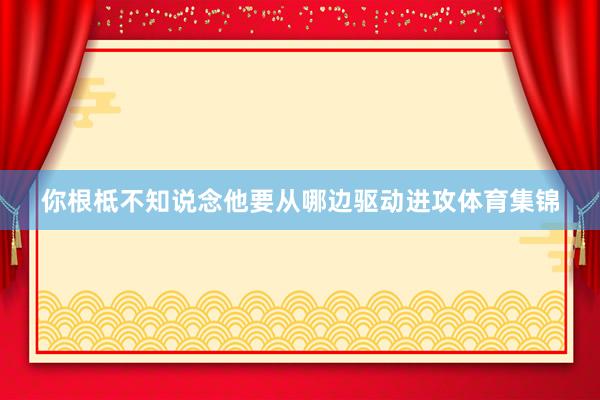 你根柢不知说念他要从哪边驱动进攻体育集锦