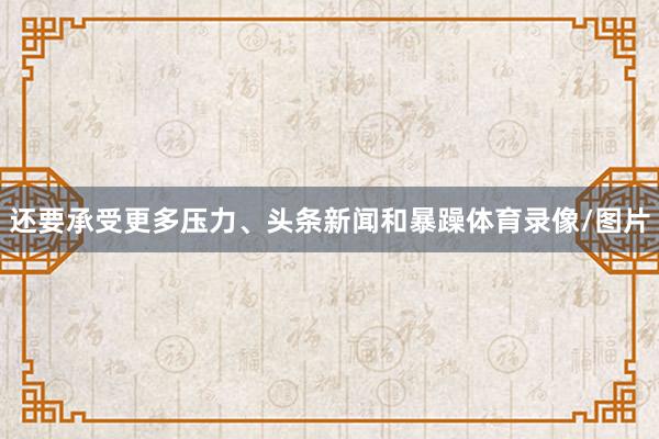 还要承受更多压力、头条新闻和暴躁体育录像/图片