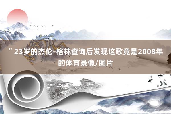 ”23岁的杰伦-格林查询后发现这歌竟是2008年的体育录像/图片