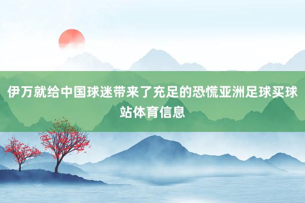 伊万就给中国球迷带来了充足的恐慌亚洲足球买球站体育信息