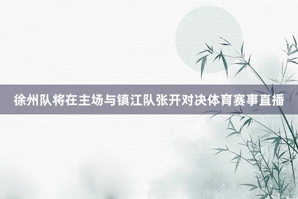 徐州队将在主场与镇江队张开对决体育赛事直播