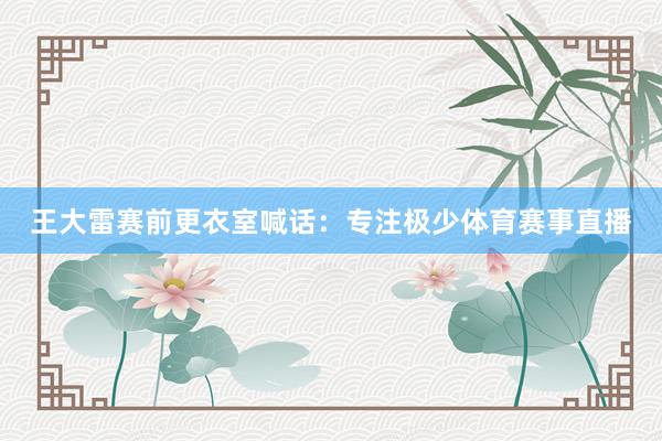 王大雷赛前更衣室喊话：专注极少体育赛事直播