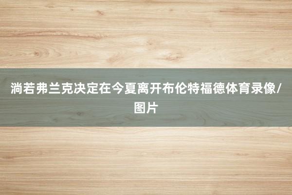 淌若弗兰克决定在今夏离开布伦特福德体育录像/图片