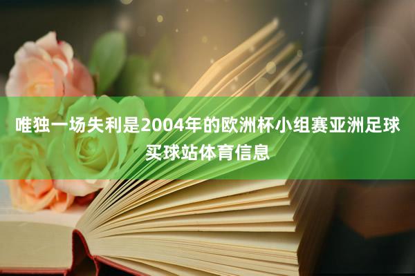 唯独一场失利是2004年的欧洲杯小组赛亚洲足球买球站体育信息