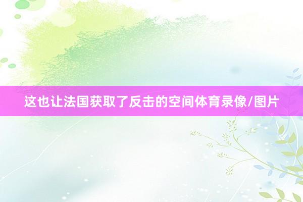 这也让法国获取了反击的空间体育录像/图片