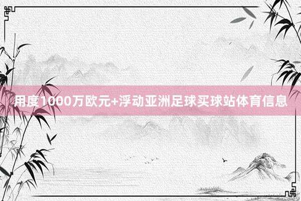 用度1000万欧元+浮动亚洲足球买球站体育信息
