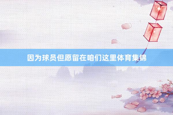 因为球员但愿留在咱们这里体育集锦