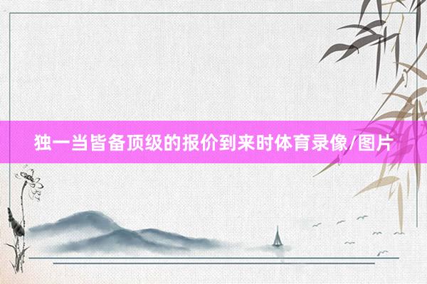 独一当皆备顶级的报价到来时体育录像/图片