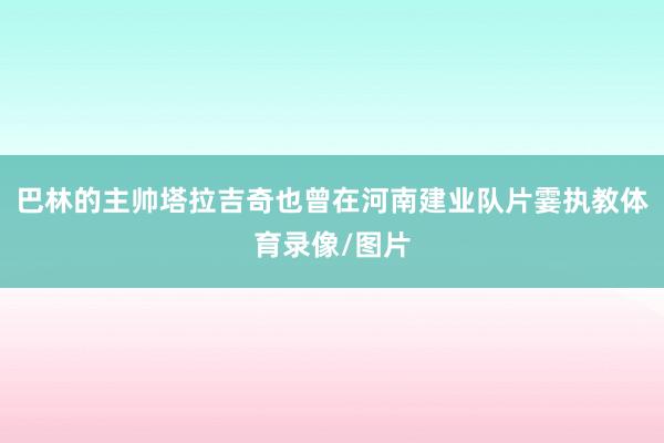 巴林的主帅塔拉吉奇也曾在河南建业队片霎执教体育录像/图片