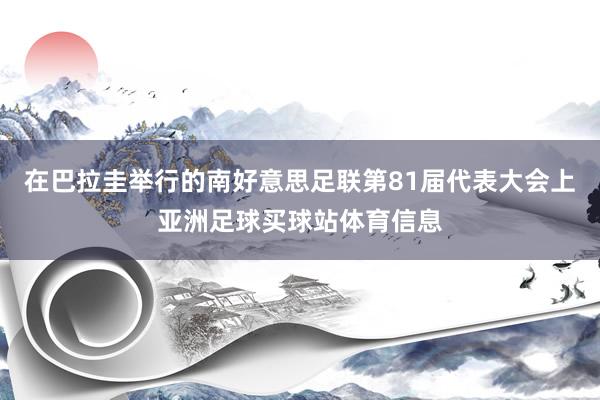 在巴拉圭举行的南好意思足联第81届代表大会上亚洲足球买球站体育信息