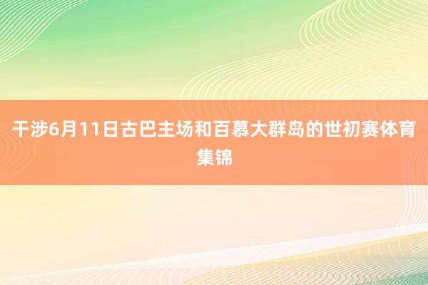 干涉6月11日古巴主场和百慕大群岛的世初赛体育集锦