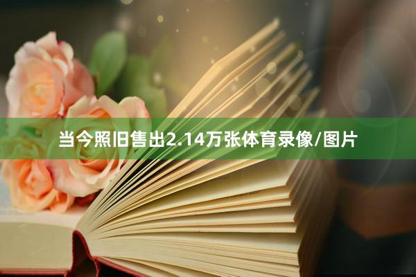 当今照旧售出2.14万张体育录像/图片