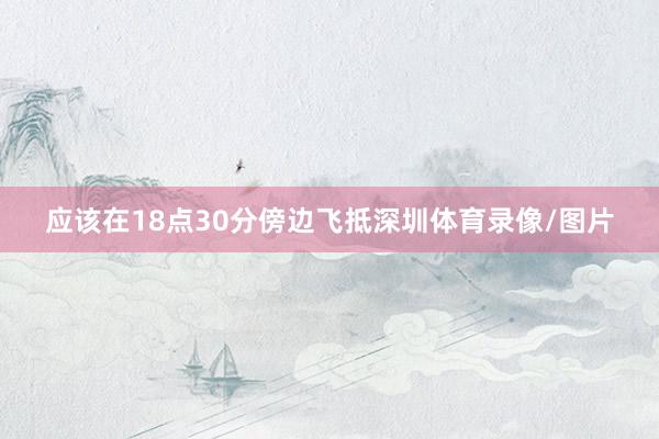 应该在18点30分傍边飞抵深圳体育录像/图片