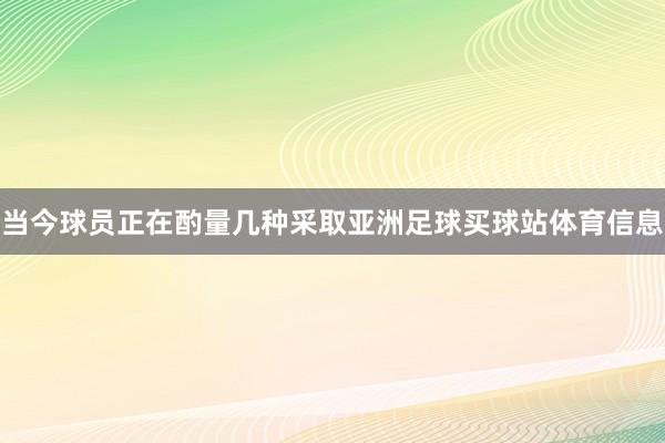 当今球员正在酌量几种采取亚洲足球买球站体育信息