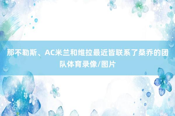 那不勒斯、AC米兰和维拉最近皆联系了桑乔的团队体育录像/图片