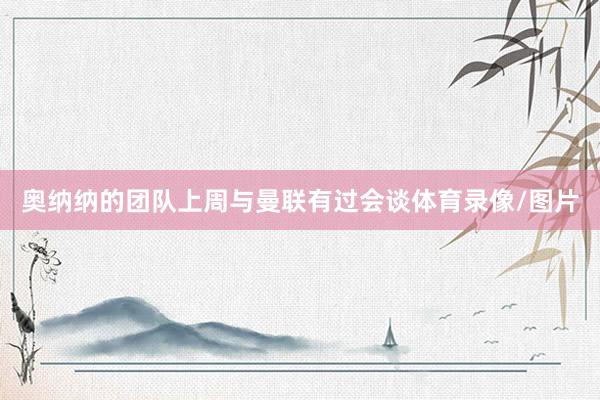 奥纳纳的团队上周与曼联有过会谈体育录像/图片
