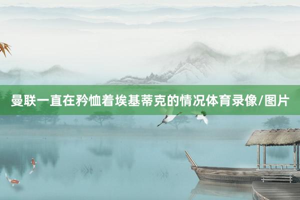 曼联一直在矜恤着埃基蒂克的情况体育录像/图片
