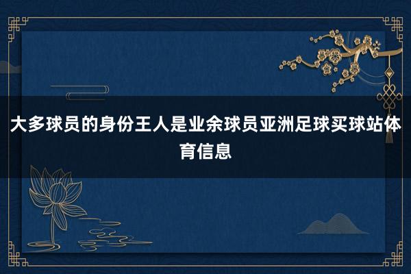 大多球员的身份王人是业余球员亚洲足球买球站体育信息