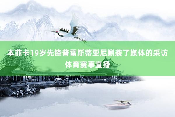 本菲卡19岁先锋普雷斯蒂亚尼剿袭了媒体的采访体育赛事直播