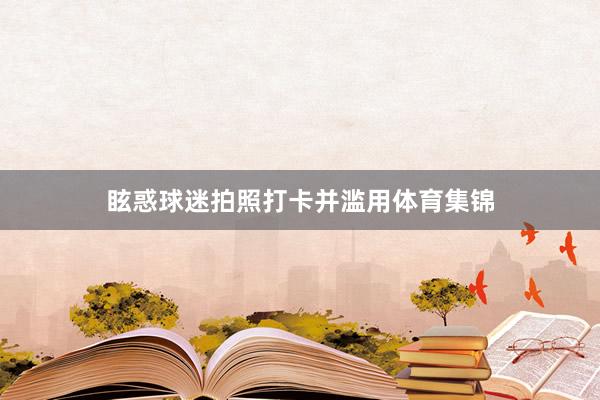 眩惑球迷拍照打卡并滥用体育集锦