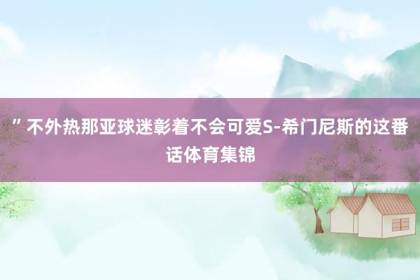 ”不外热那亚球迷彰着不会可爱S-希门尼斯的这番话体育集锦