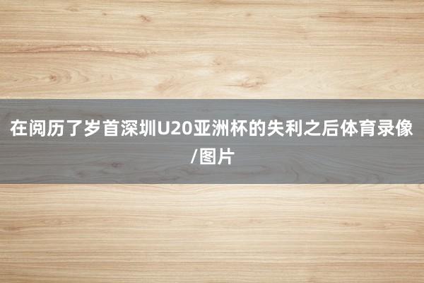 在阅历了岁首深圳U20亚洲杯的失利之后体育录像/图片