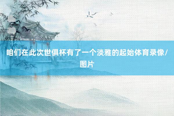 咱们在此次世俱杯有了一个淡雅的起始体育录像/图片