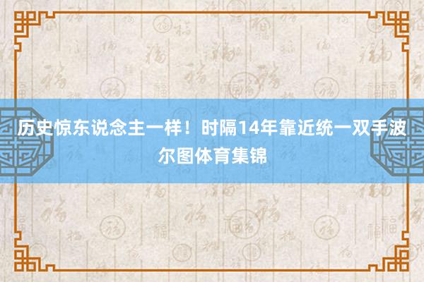 历史惊东说念主一样！时隔14年靠近统一双手波尔图体育集锦