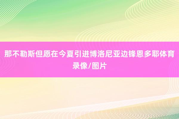 那不勒斯但愿在今夏引进博洛尼亚边锋恩多耶体育录像/图片