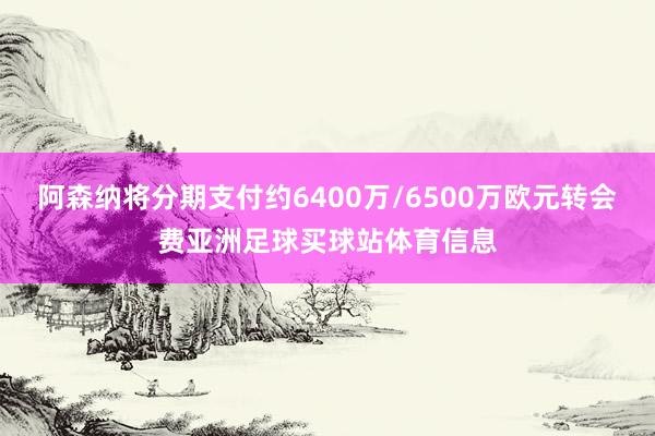 阿森纳将分期支付约6400万/6500万欧元转会费亚洲足球买球站体育信息