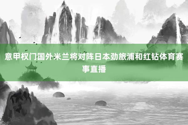 意甲权门国外米兰将对阵日本劲旅浦和红钻体育赛事直播