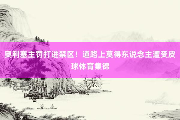 奥利塞主罚打进禁区！道路上莫得东说念主遭受皮球体育集锦