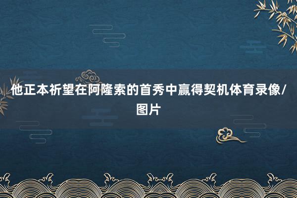 他正本祈望在阿隆索的首秀中赢得契机体育录像/图片