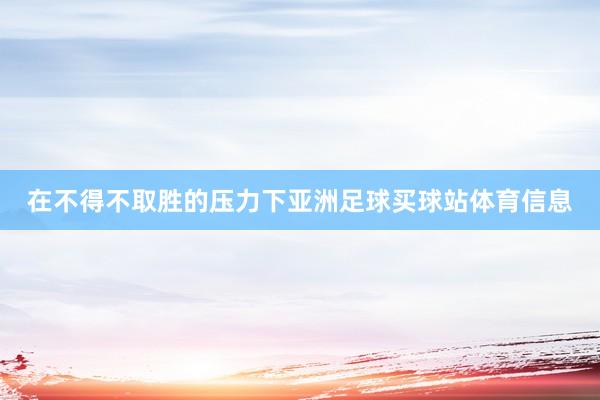 在不得不取胜的压力下亚洲足球买球站体育信息