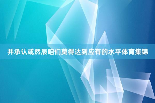 并承认或然辰咱们莫得达到应有的水平体育集锦