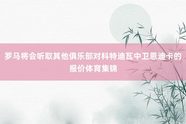 罗马将会听取其他俱乐部对科特迪瓦中卫恩迪卡的报价体育集锦