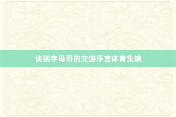 谈到字母哥的交游浮言体育集锦