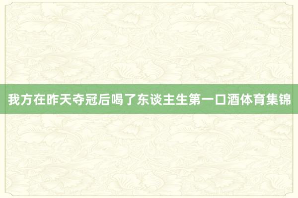 我方在昨天夺冠后喝了东谈主生第一口酒体育集锦