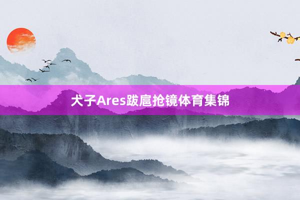犬子Ares跋扈抢镜体育集锦