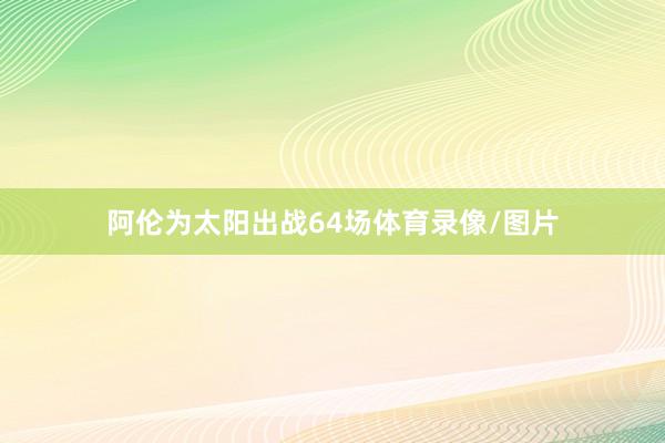 阿伦为太阳出战64场体育录像/图片