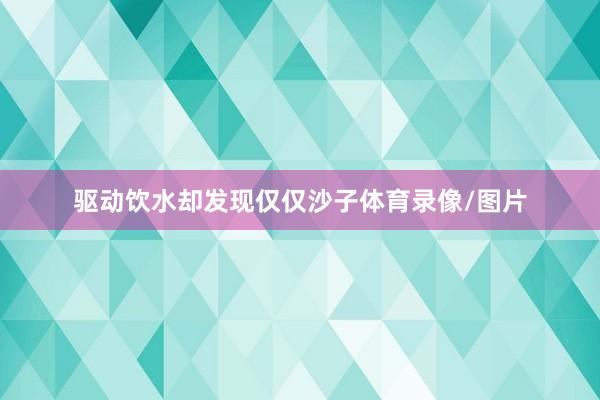 驱动饮水却发现仅仅沙子体育录像/图片
