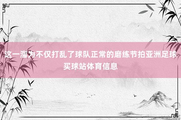 这一溜为不仅打乱了球队正常的磨练节拍亚洲足球买球站体育信息