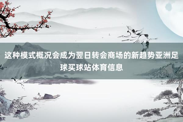 这种模式概况会成为翌日转会商场的新趋势亚洲足球买球站体育信息